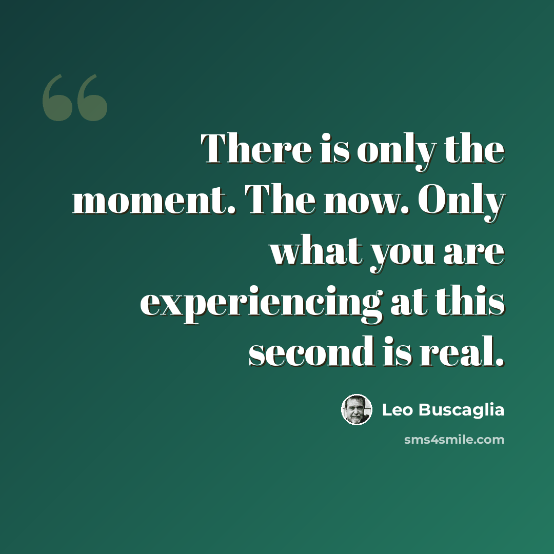 “There is only the moment. The now. Only what you are experiencing at this second is real.” quote by Leo Buscaglia