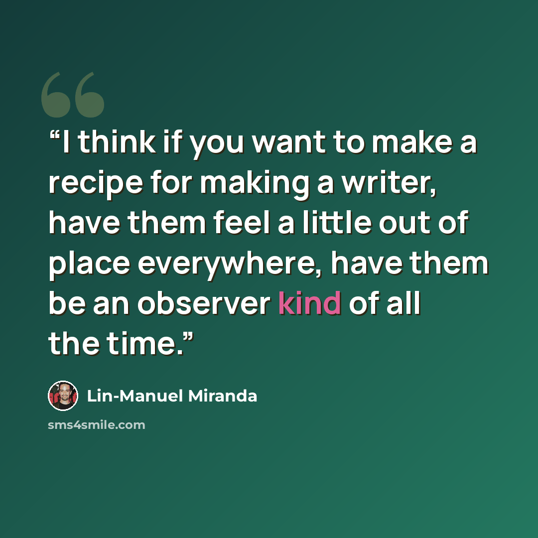 “I think if you want to make a recipe for making a writer, have them feel a little out of place everywhere, have them be an observer kind of all the time.” quote by Lin-Manuel Miranda