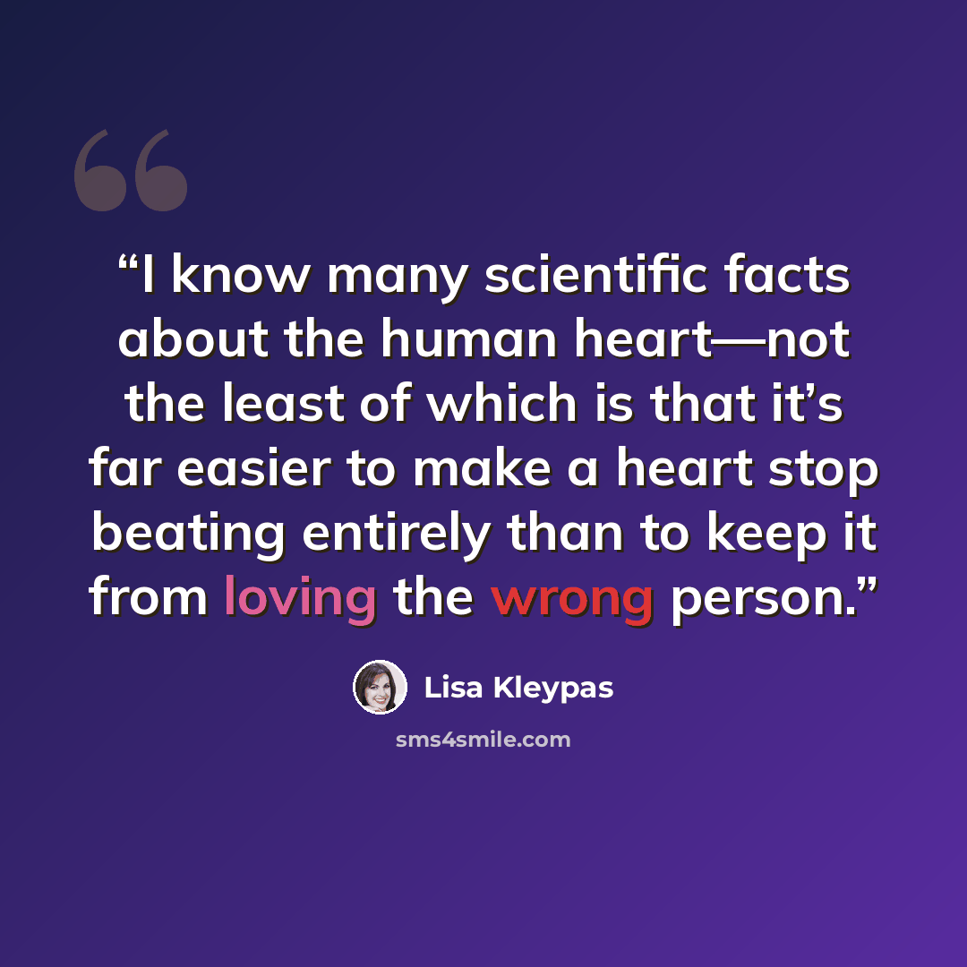 “I know many scientific facts about the human heart—not the least of which is that it’s far easier to make a heart stop beating entirely than to keep it from loving the wrong person.” quote by Lisa Kleypas