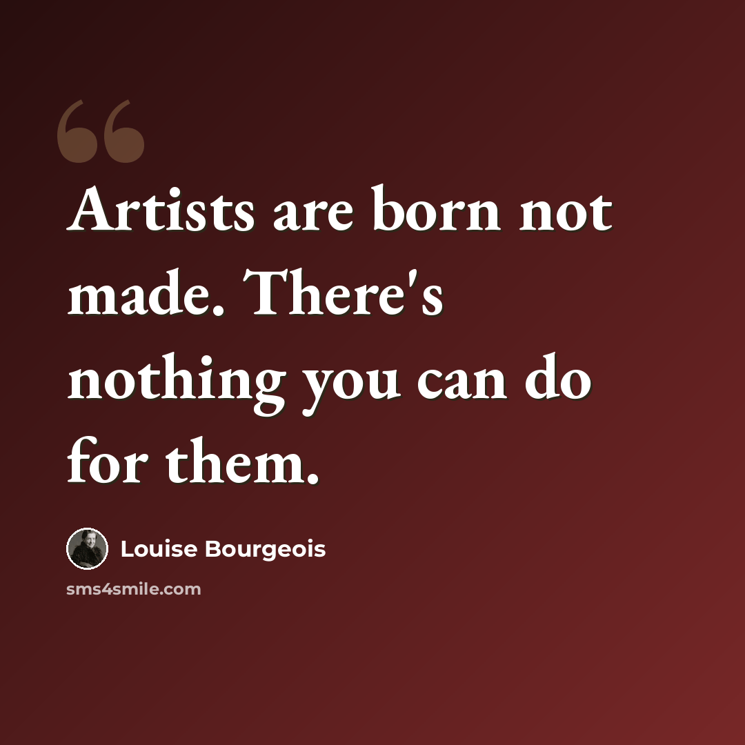 “Artists are born not made. There's nothing you can do for them.” quote by Louise Bourgeois