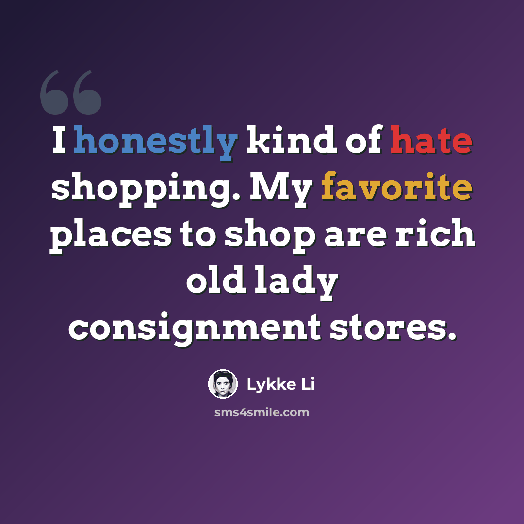 “I honestly kind of hate shopping. My favorite places to shop are rich old lady consignment stores.” quote by Lykke Li