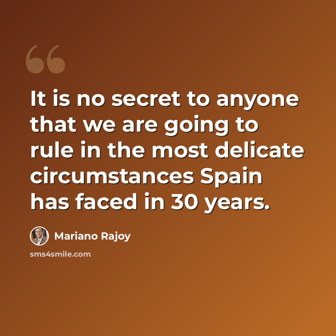 “It is no secret to anyone that we are going to rule in the most delicate circumstances Spain has faced in 30 years.” quote by Mariano Rajoy