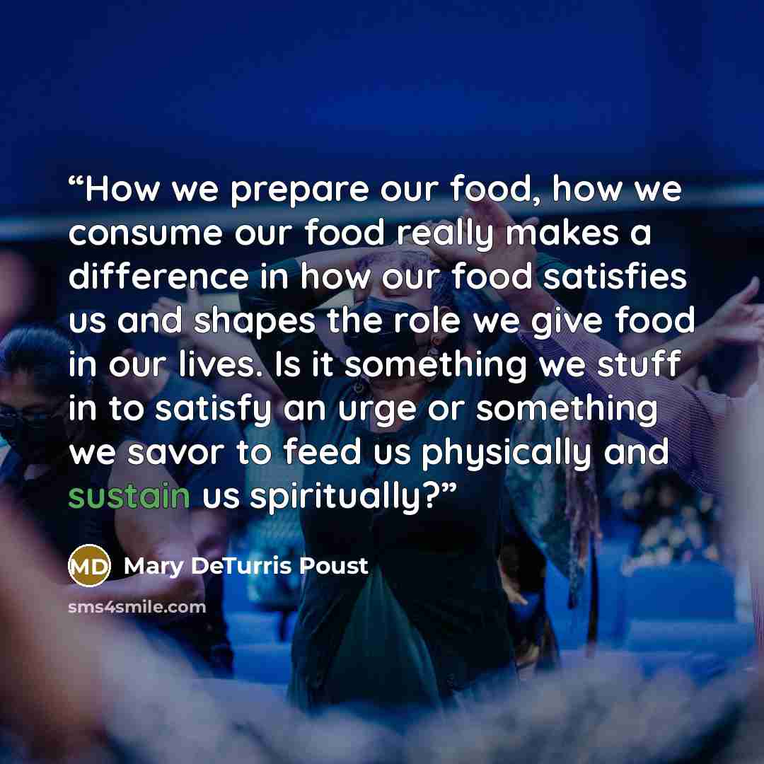“How we prepare our food, how we consume our food really makes a difference in how our food satisfies us and shapes the role we give food in our lives. Is it something we stuff in to satisfy an urge or something we savor to feed us physically and sustain us spiritually?” quote by Mary DeTurris Poust
