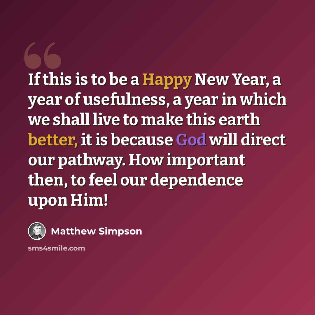 “If this is to be a Happy New Year, a year of usefulness, a year in which we shall live to make this earth better, it is because God will direct our pathway. How important then, to feel our dependence upon Him!” quote by Matthew Simpson