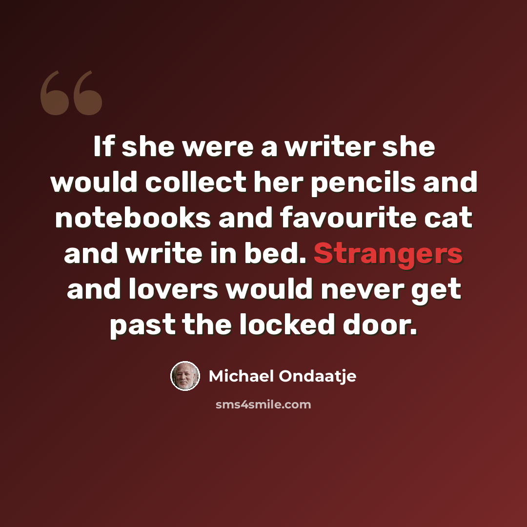 “If she were a writer she would collect her pencils and notebooks and favourite cat and write in bed. Strangers and lovers would never get past the locked door.” quote by Michael Ondaatje