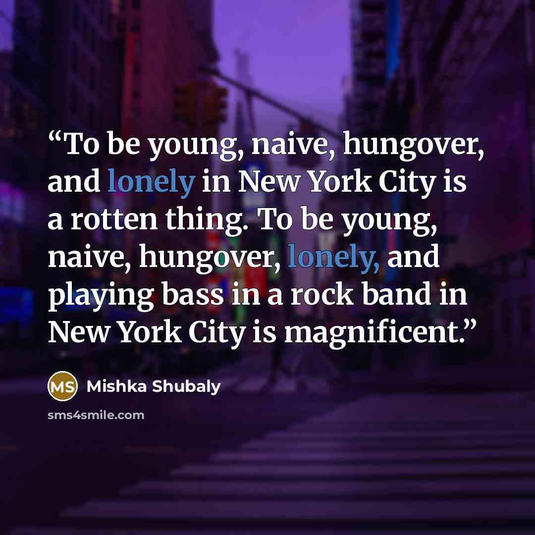 “To be young, naive, hungover, and lonely in New York City is a rotten thing. To be young, naive, hungover, lonely, and playing bass in a rock band in New York City is magnificent.” quote by Mishka Shubaly