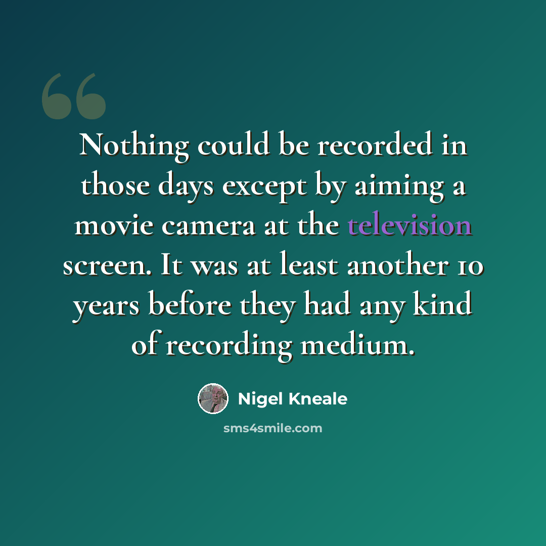 “Nothing could be recorded in those days except by aiming a movie camera at the television screen. It was at least another 10 years before they had any kind of recording medium.” quote by Nigel Kneale