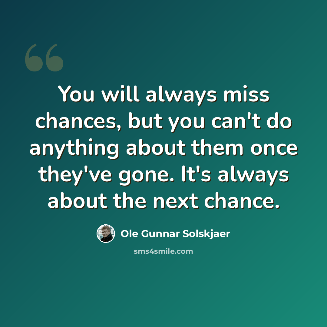 “You will always miss chances, but you can't do anything about them once they've gone. It's always about the next chance.” quote by Ole Gunnar Solskjaer