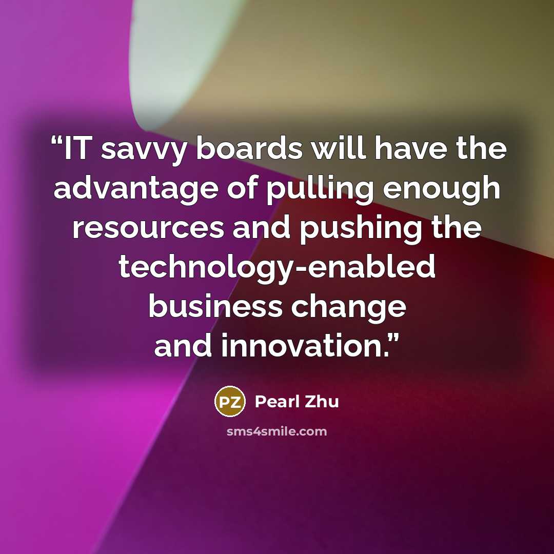 “IT savvy boards will have the advantage of pulling enough resources and pushing the technology-enabled business change and innovation.” quote by Pearl Zhu