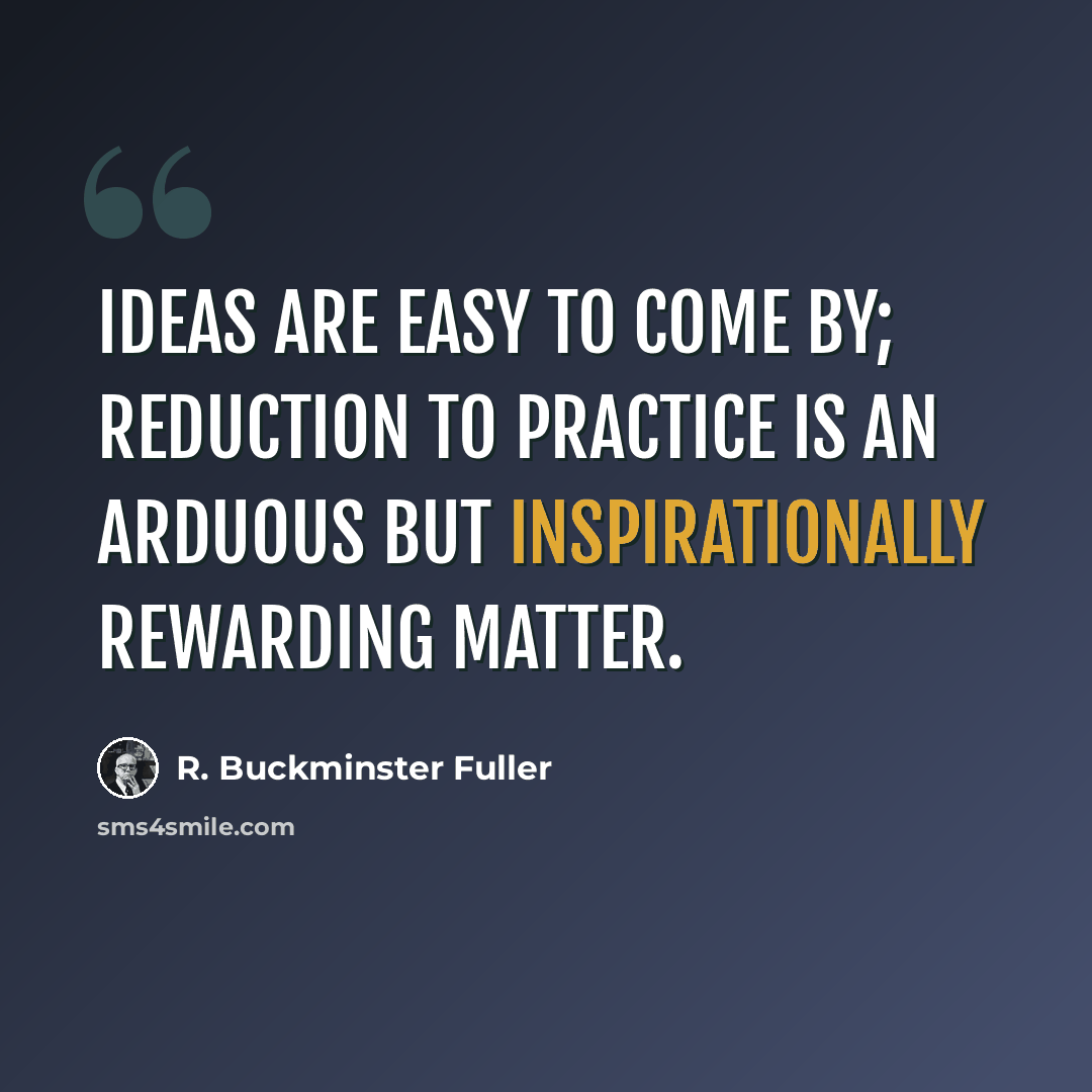 “Ideas are easy to come by; reduction to practice is an arduous but inspirationally rewarding matter.” quote by R. Buckminster Fuller