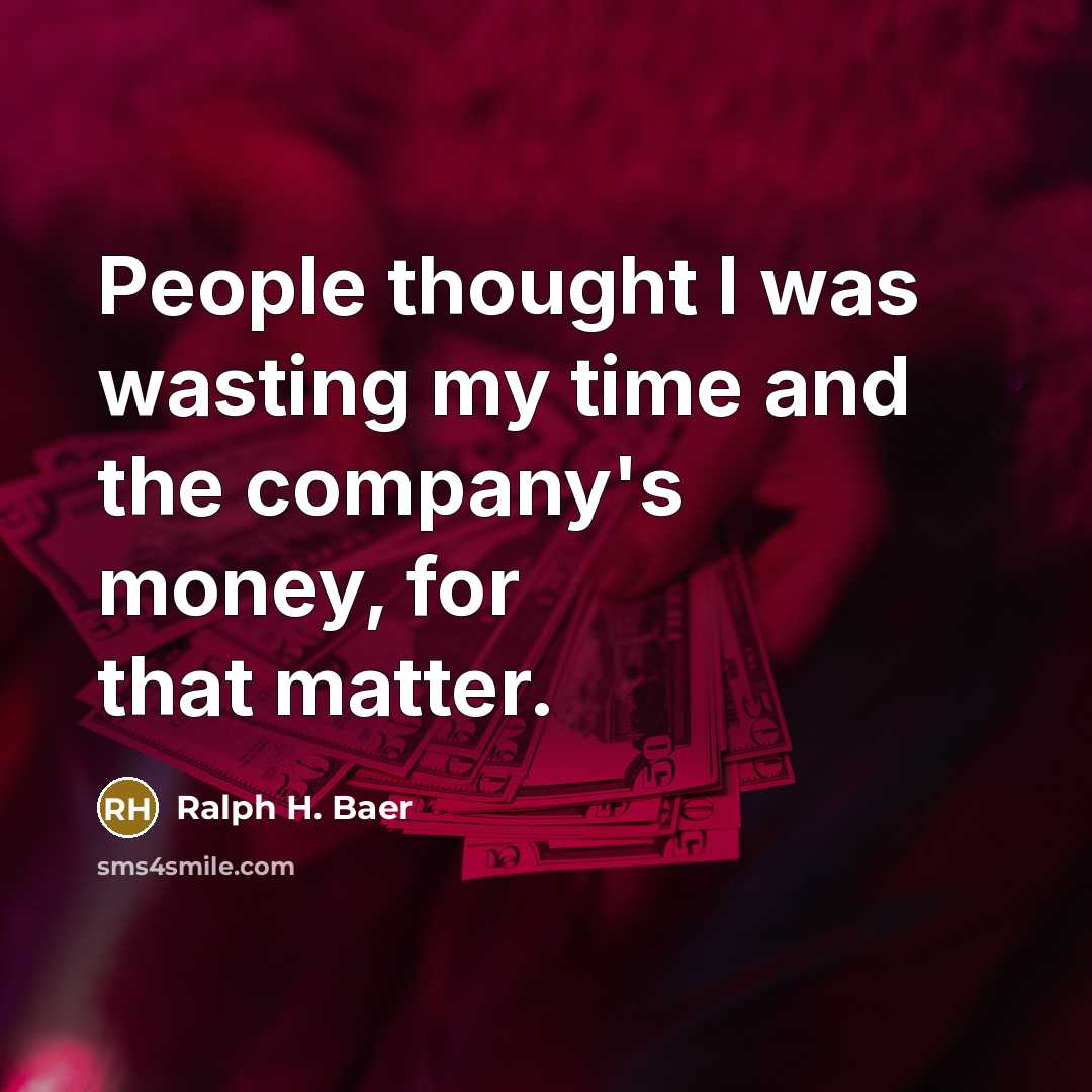 “People thought I was wasting my time and the company's money, for that matter.” quote by Ralph H. Baer