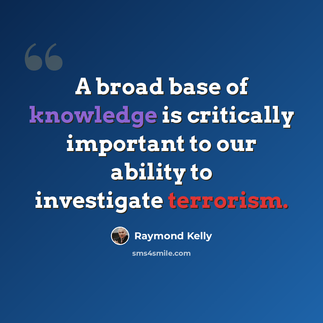 “A broad base of knowledge is critically important to our ability to investigate terrorism.” quote by Raymond Kelly