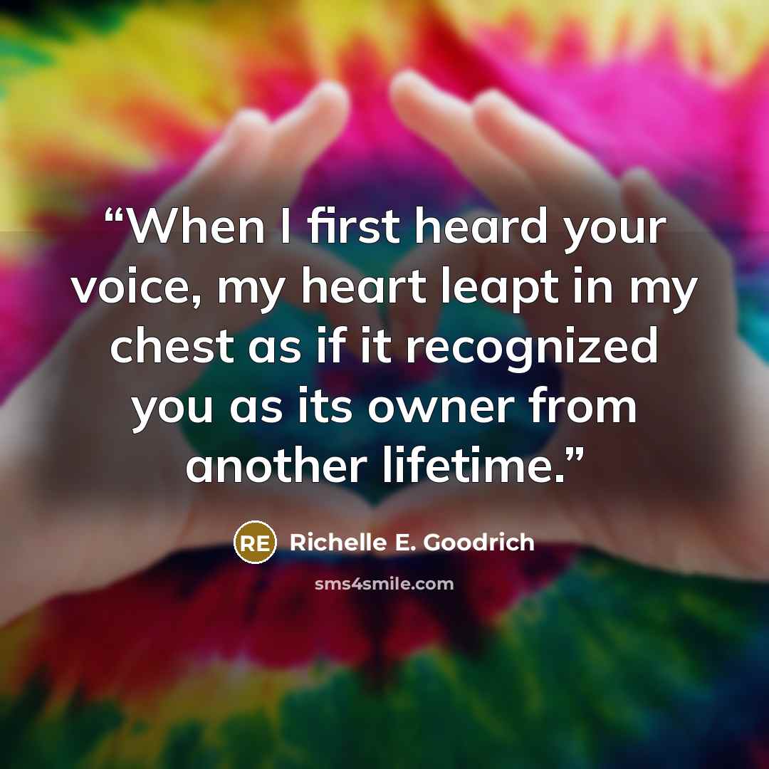 “When I first heard your voice, my heart leapt in my chest as if it recognized you as its owner from another lifetime.” quote by Richelle E. Goodrich