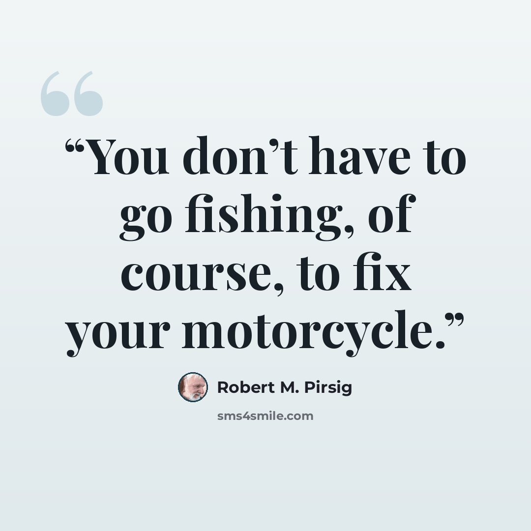 “You don’t have to go fishing, of course, to fix your motorcycle.” quote by Robert M. Pirsig