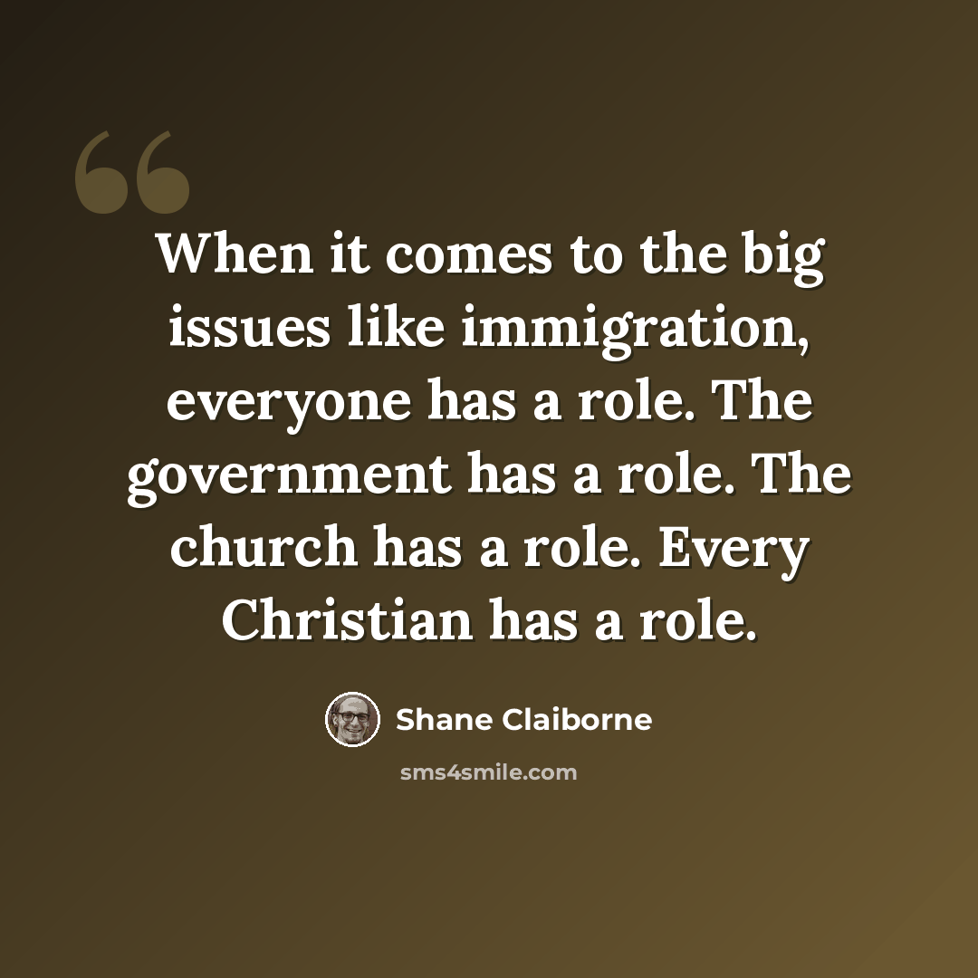 “When it comes to the big issues like immigration, everyone has a role. The government has a role. The church has a role. Every Christian has a role.” quote by Shane Claiborne