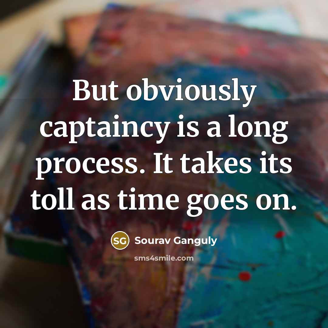 “But obviously captaincy is a long process. It takes its toll as time goes on.” quote by Sourav Ganguly