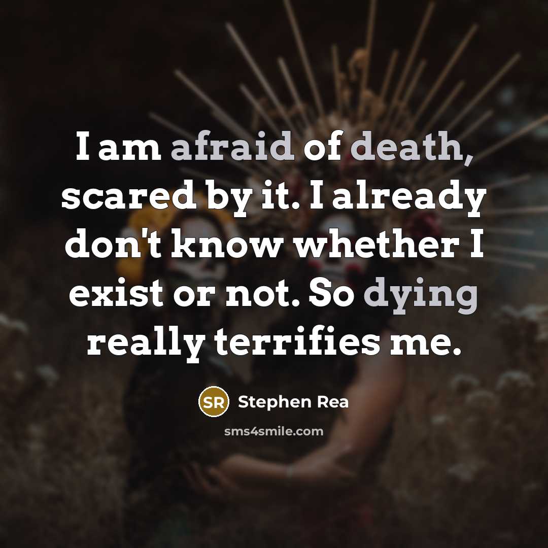 “I am afraid of death, scared by it. I already don't know whether I exist or not. So dying really terrifies me.” quote by Stephen Rea