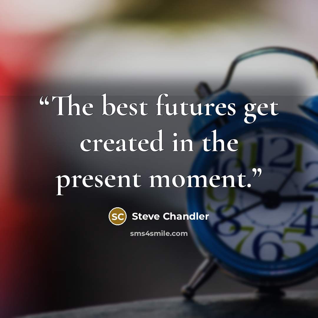 “The best futures get created in the present moment.” quote by Steve Chandler