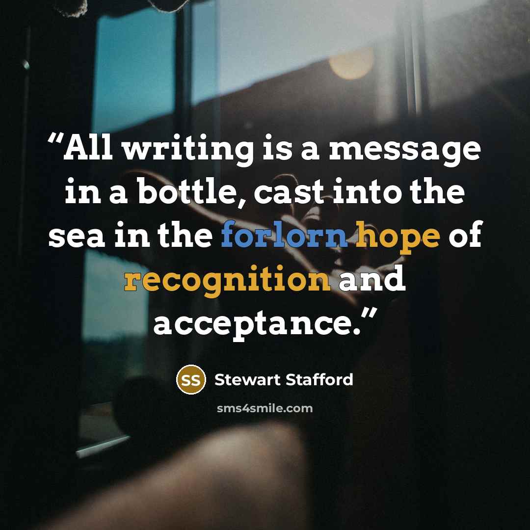 “All writing is a message in a bottle, cast into the sea in the forlorn hope of recognition and acceptance.” quote by Stewart Stafford