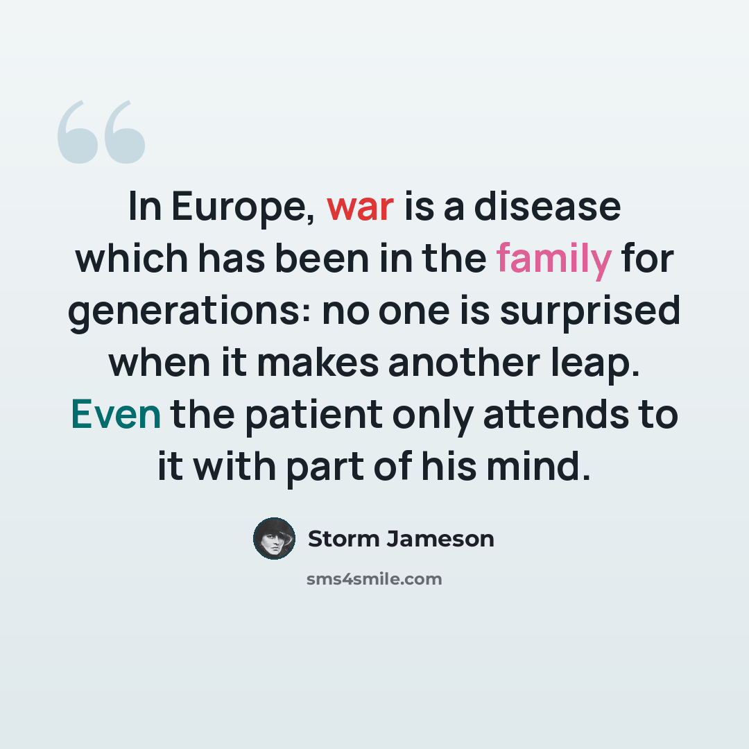 “In Europe, war is a disease which has been in the family for generations: no one is surprised when it makes another leap. Even the patient only attends to it with part of his mind.” quote by Storm Jameson