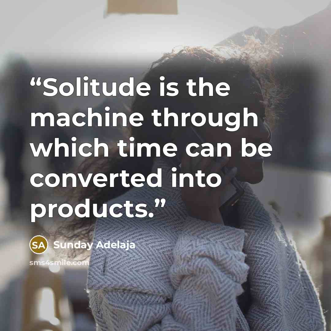 “Solitude is the machine through which time can be converted into products.” quote by Sunday Adelaja