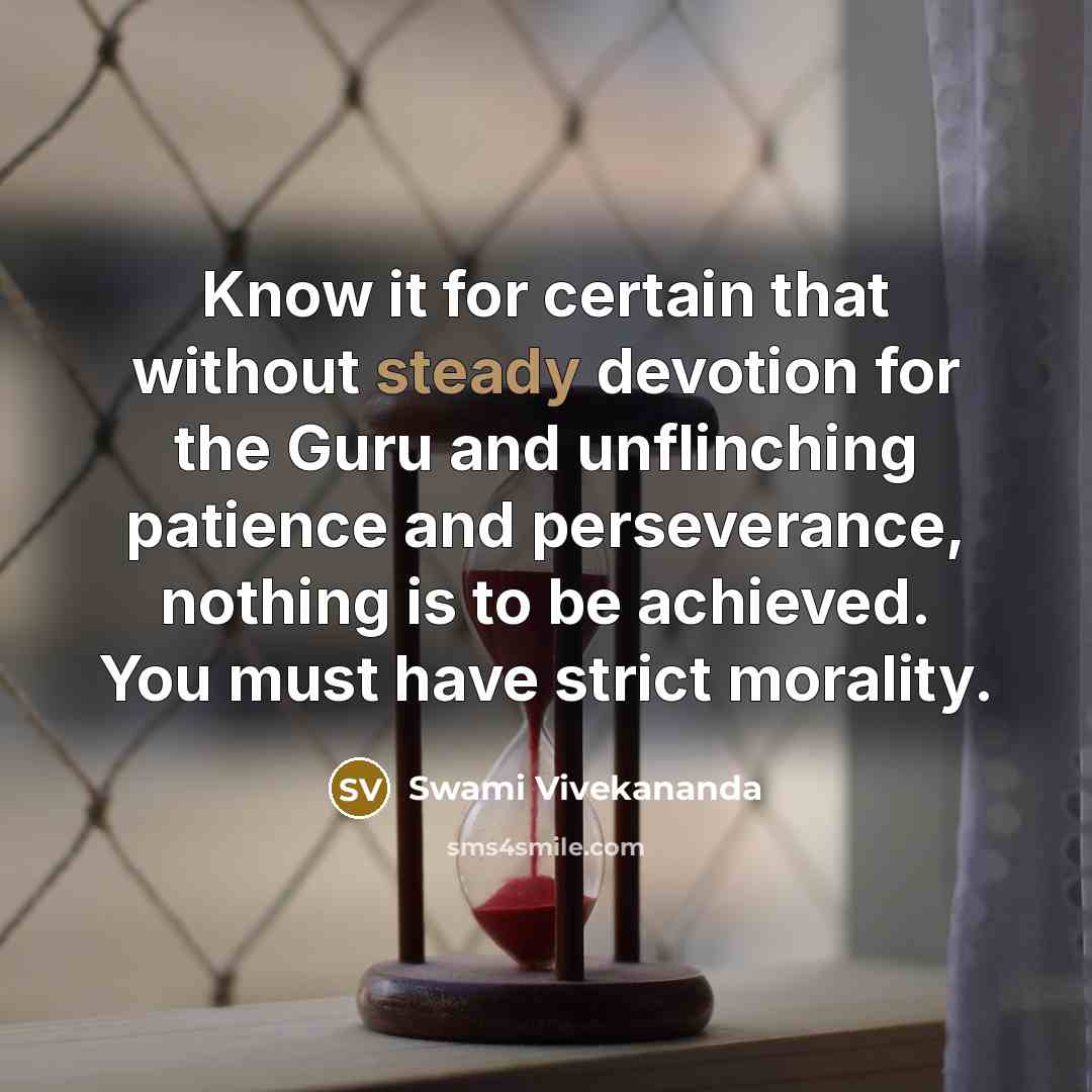 “Know it for certain that without steady devotion for the Guru and unflinching patience and perseverance, nothing is to be achieved. You must have strict morality.” quote by Swami Vivekananda