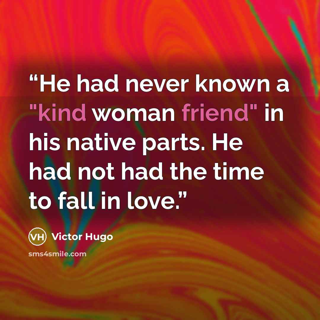 “He had never known a "kind woman friend" in his native parts. He had not had the time to fall in love.” quote by Victor Hugo