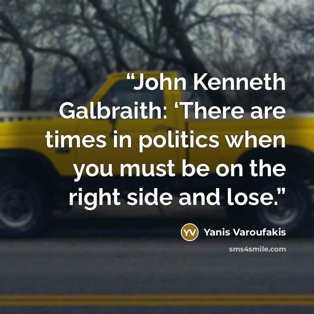 “John Kenneth Galbraith: ‘There are times in politics when you must be on the right side and lose.” quote by Yanis Varoufakis