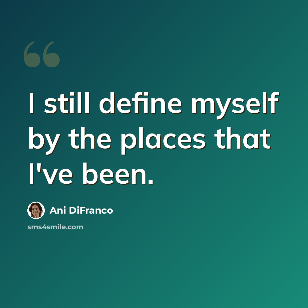 “I still define myself by the places that I've been.” quote by Ani DiFranco