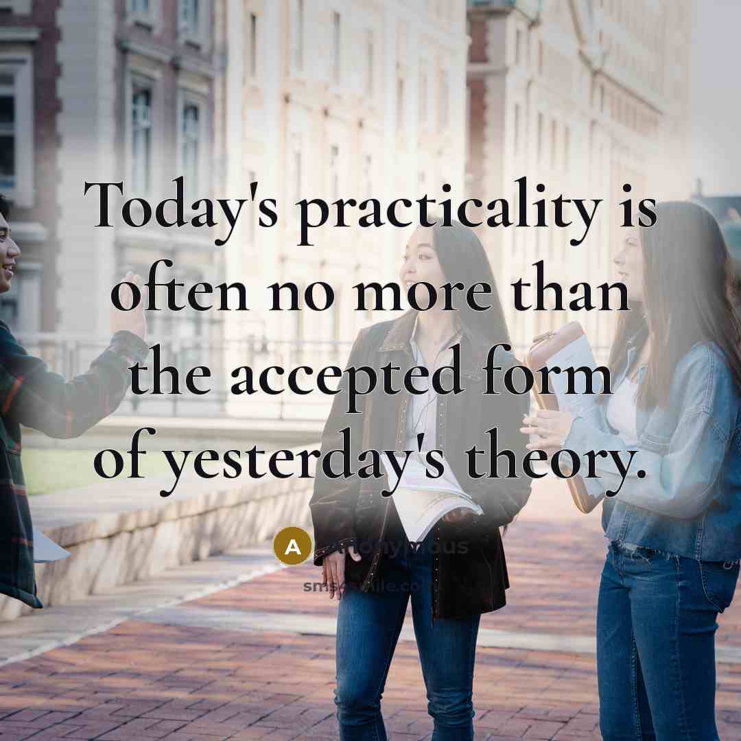 “Today's practicality is often no more than the accepted form of yesterday's theory.” quote by Anonymous