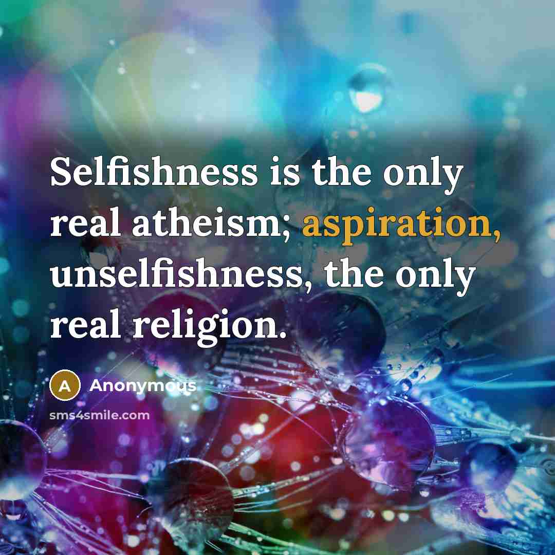 “Selfishness is the only real atheism; aspiration, unselfishness, the only real religion.” quote by Anonymous