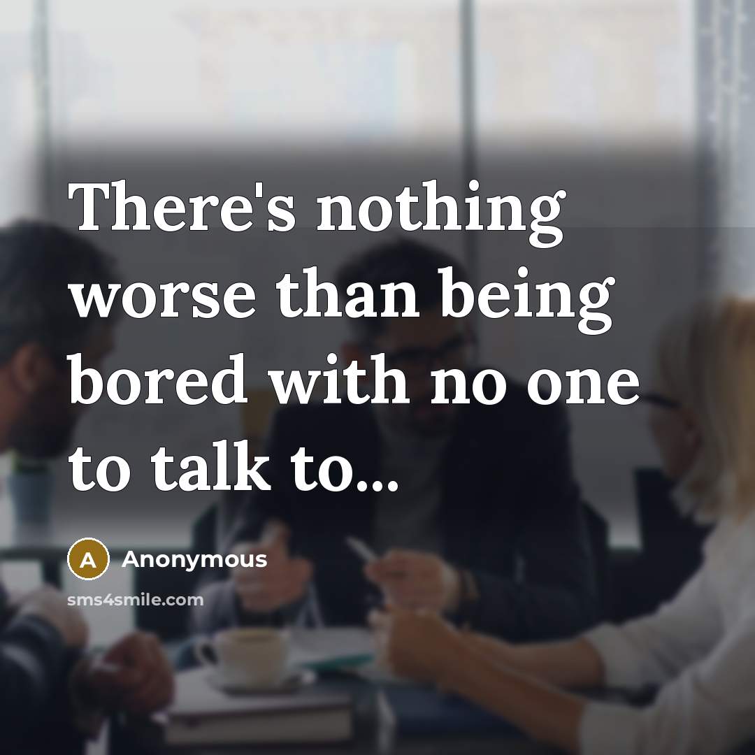 “There's nothing worse than being bored with no one to talk to...” quote by Anonymous