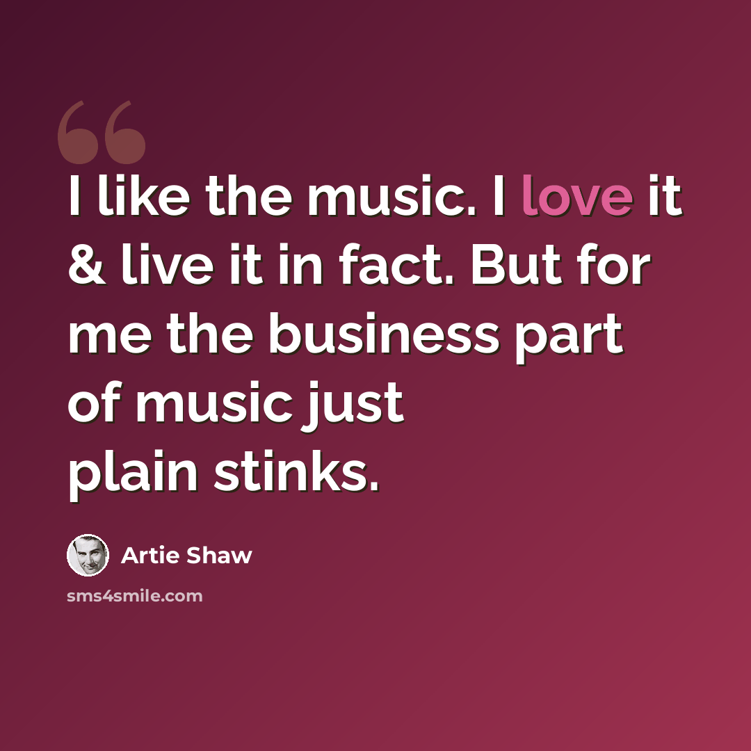 “I like the music. I love it & live it in fact. But for me the business part of music just plain stinks.” quote by Artie Shaw