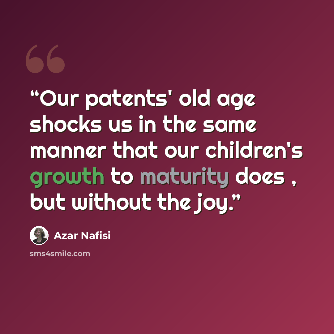“Our patents' old age shocks us in the same manner that our children's growth to maturity does , but without the joy.” quote by Azar Nafisi