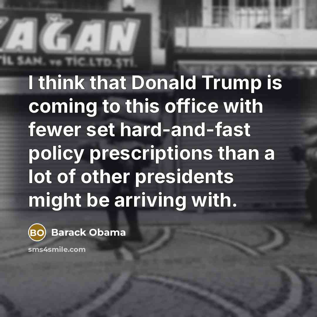 “I think that Donald Trump is coming to this office with fewer set hard-and-fast policy prescriptions than a lot of other presidents might be arriving with.” quote by Barack Obama