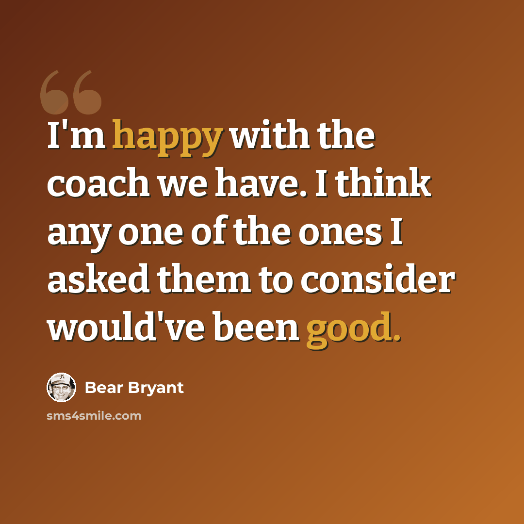 “I'm happy with the coach we have. I think any one of the ones I asked them to consider would've been good.” quote by Bear Bryant