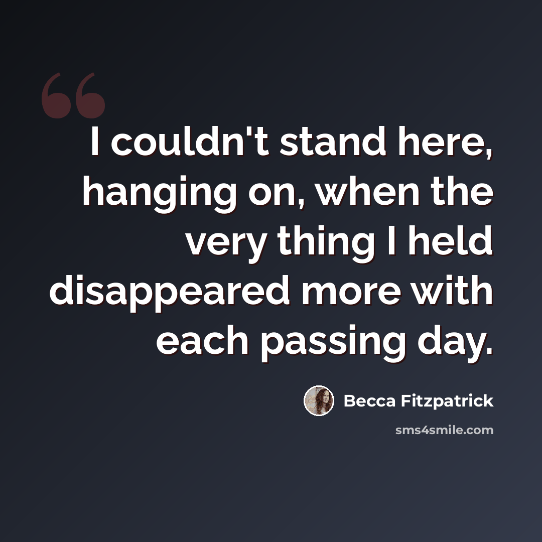 “I couldn't stand here, hanging on, when the very thing I held disappeared more with each passing day.” quote by Becca Fitzpatrick