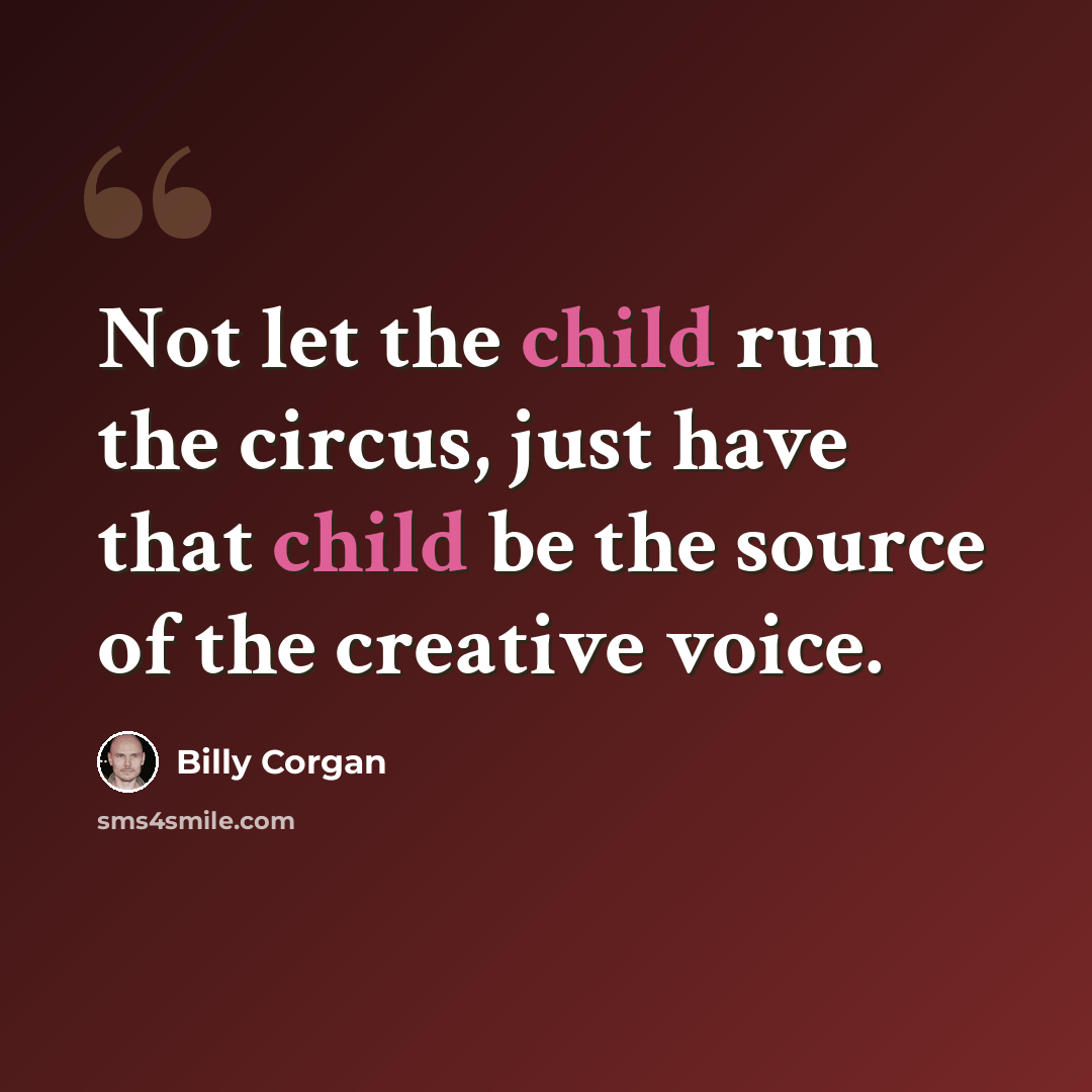 “Not let the child run the circus, just have that child be the source of the creative voice.” quote by Billy Corgan
