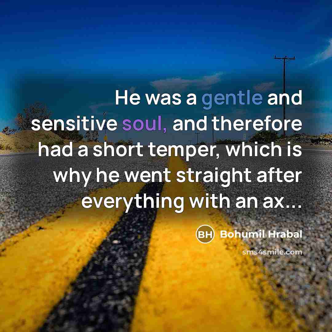 “He was a gentle and sensitive soul, and therefore had a short temper, which is why he went straight after everything with an ax...” quote by Bohumil Hrabal