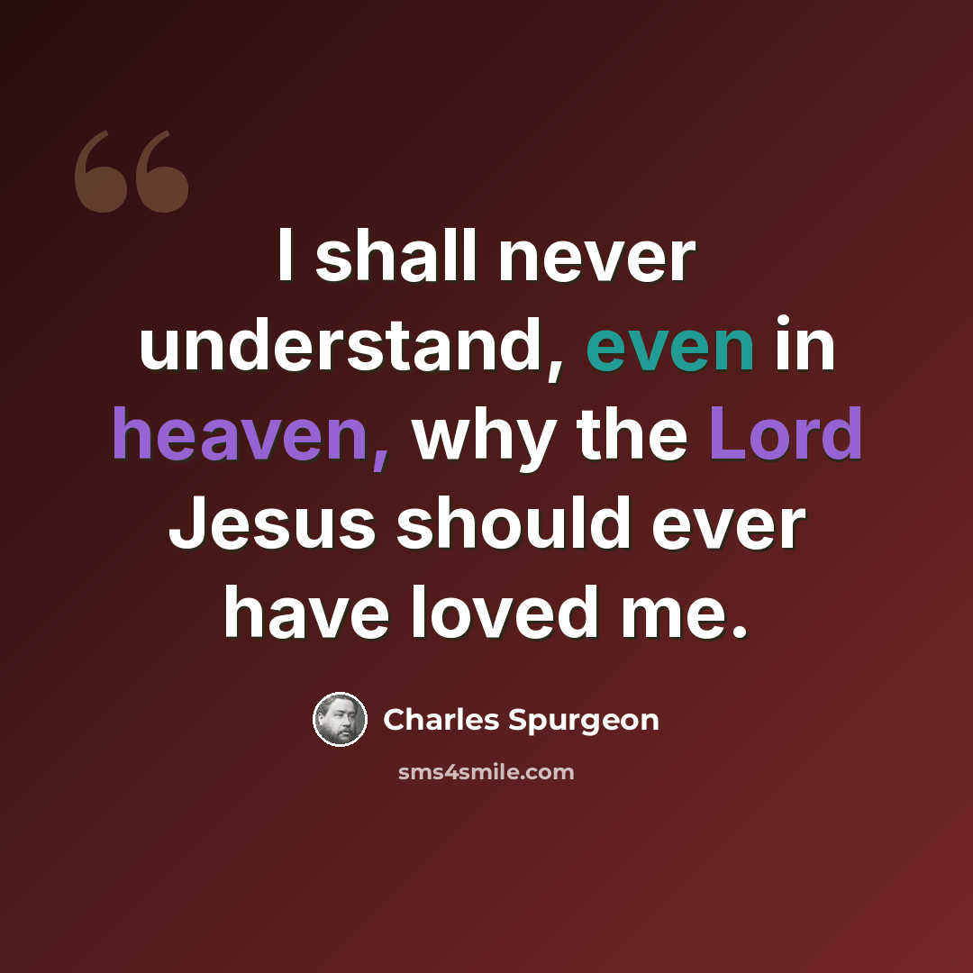 “I shall never understand, even in heaven, why the Lord Jesus should ever have loved me.” quote by Charles Spurgeon