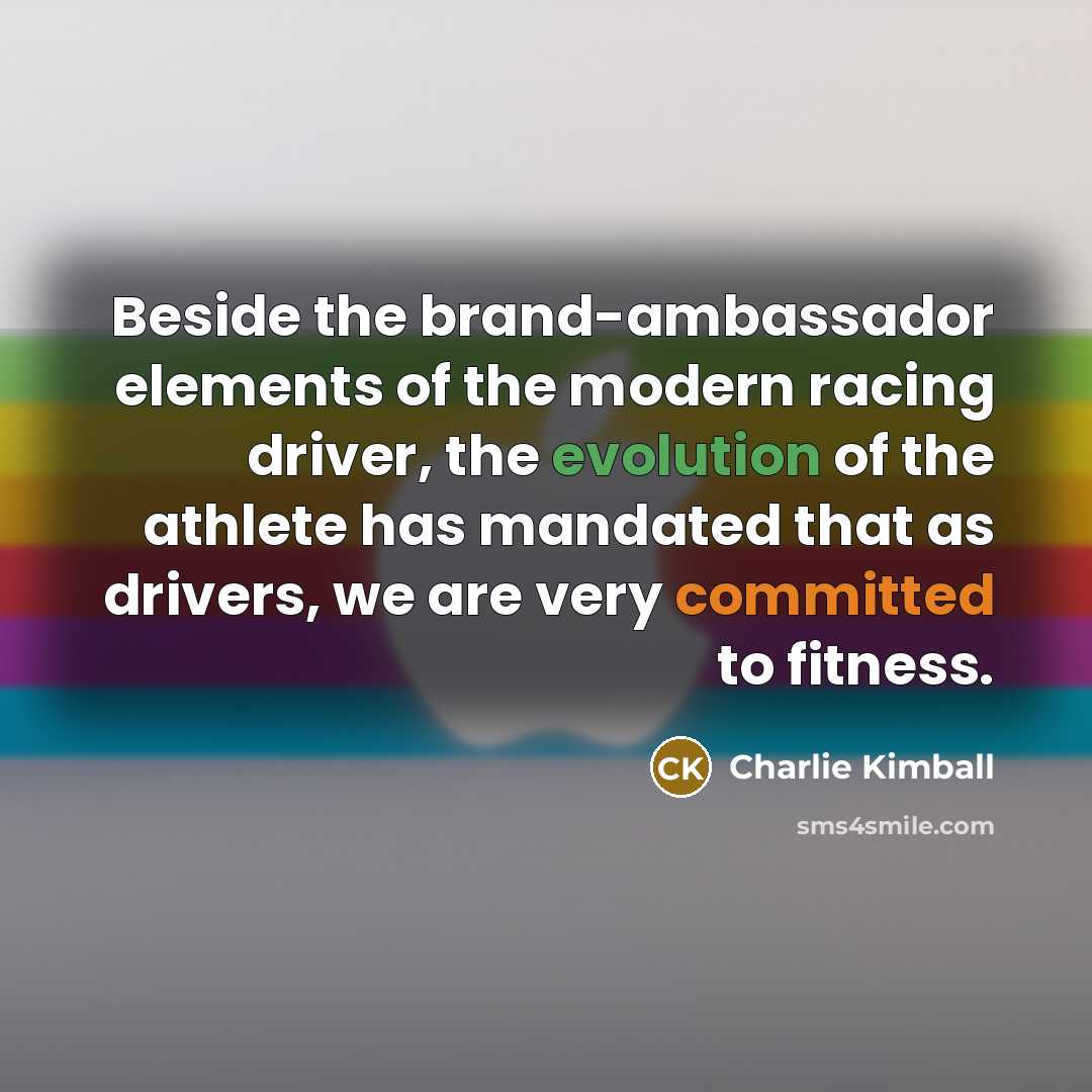 “Beside the brand-ambassador elements of the modern racing driver, the evolution of the athlete has mandated that as drivers, we are very committed to fitness.” quote by Charlie Kimball