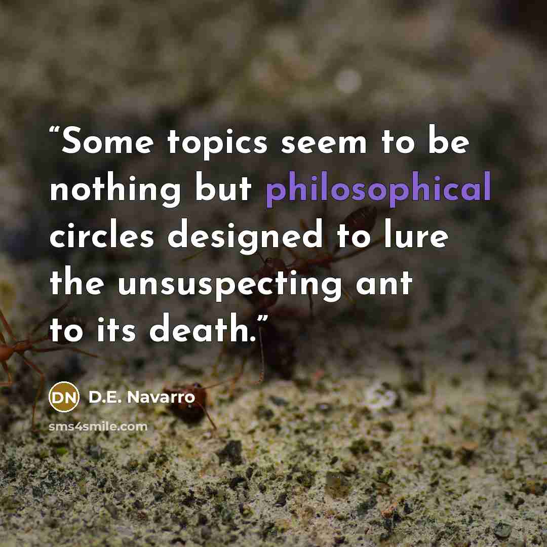 “Some topics seem to be nothing but philosophical circles designed to lure the unsuspecting ant to its death.” quote by D.E. Navarro