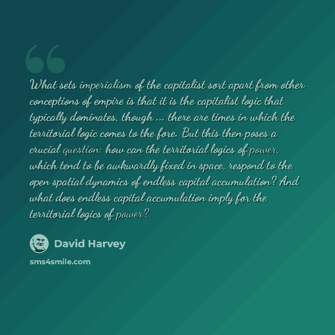 “What sets imperialism of the capitalist sort apart from other conceptions of empire is that it is the capitalist logic that typically dominates, though ... there are times in which the territorial logic comes to the fore. But this then poses a crucial question: how can the territorial logics of…” quote by David Harvey