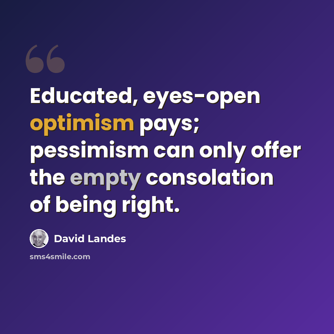 “Educated, eyes-open optimism pays; pessimism can only offer the empty consolation of being right.” quote by David Landes