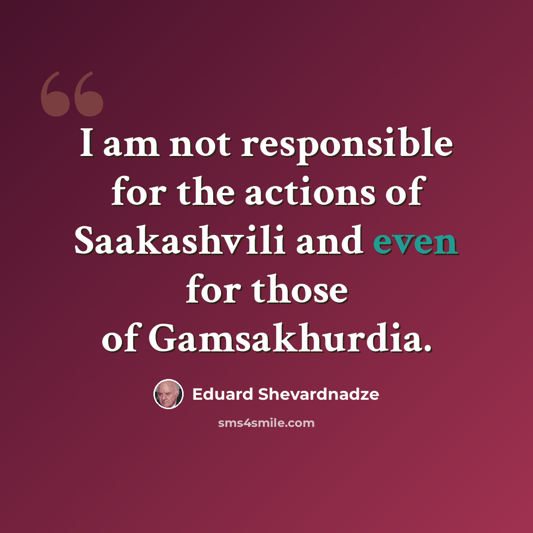 “I am not responsible for the actions of Saakashvili and even for those of Gamsakhurdia.” quote by Eduard Shevardnadze