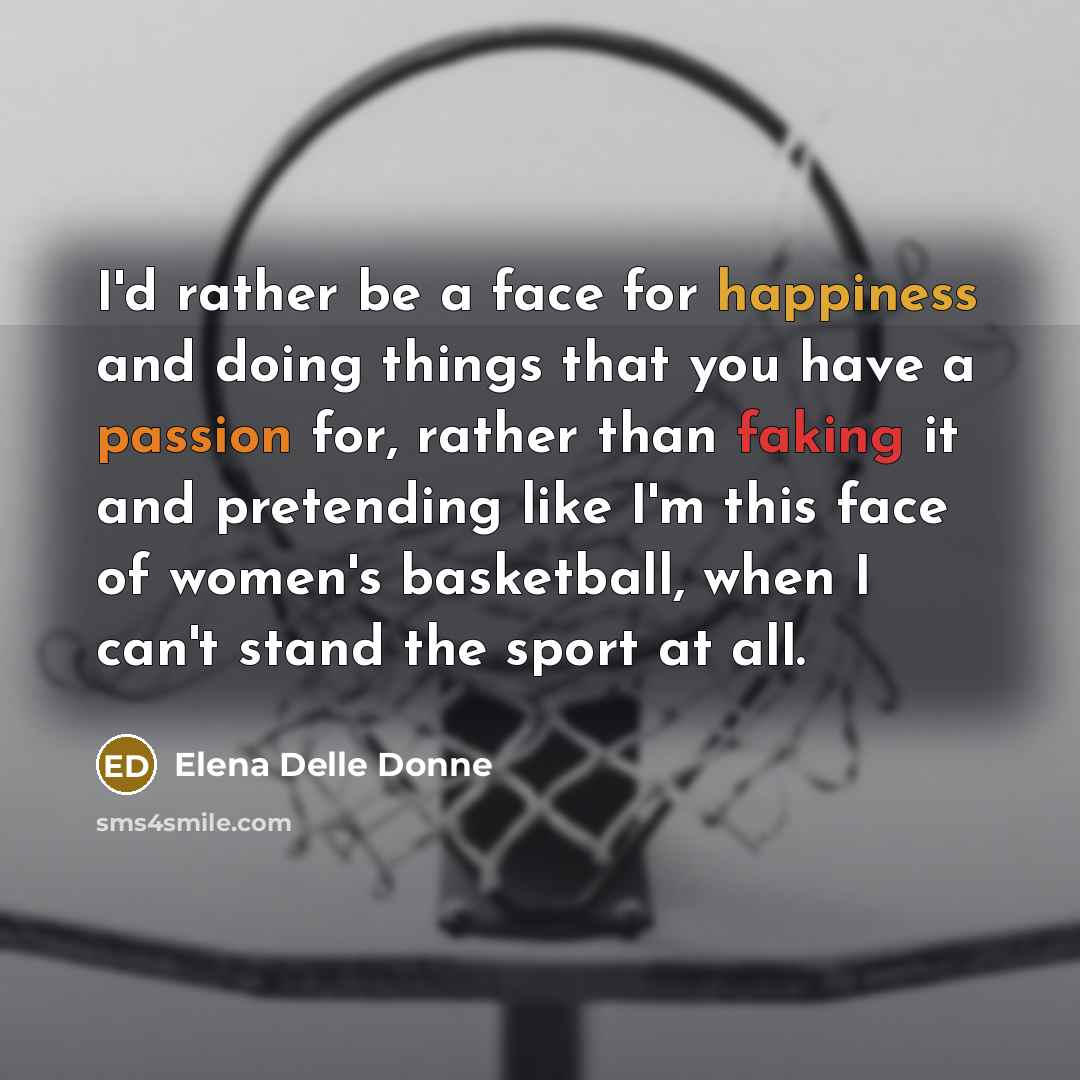 “I'd rather be a face for happiness and doing things that you have a passion for, rather than faking it and pretending like I'm this face of women's basketball, when I can't stand the sport at all.” quote by Elena Delle Donne