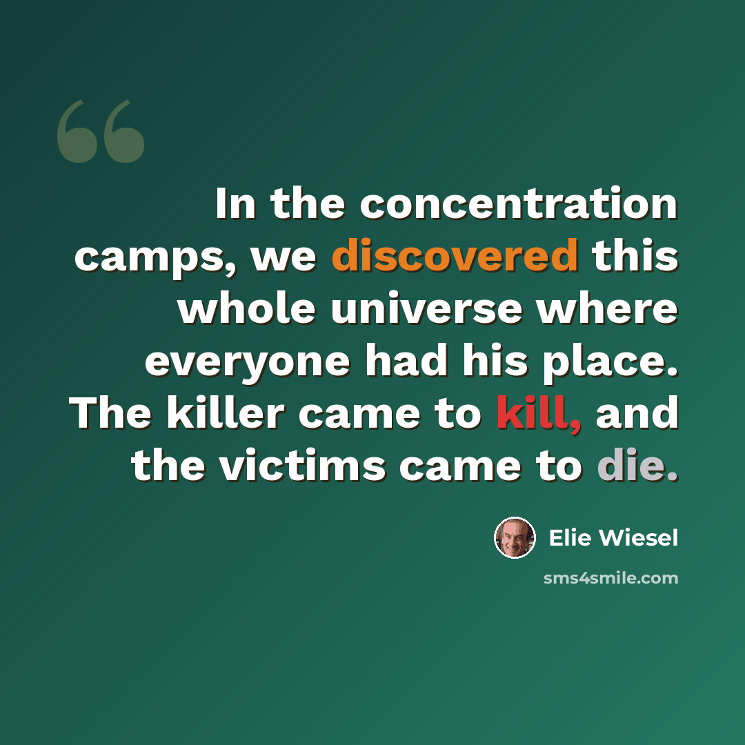 “In the concentration camps, we discovered this whole universe where everyone had his place. The killer came to kill, and the victims came to die.” quote by Elie Wiesel