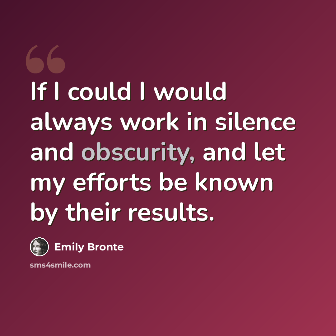 “If I could I would always work in silence and obscurity, and let my efforts be known by their results.” quote by Emily Bronte