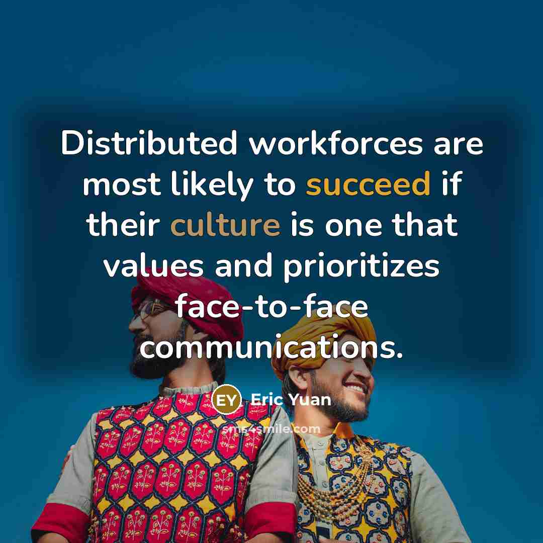 “Distributed workforces are most likely to succeed if their culture is one that values and prioritizes face-to-face communications.” quote by Eric Yuan