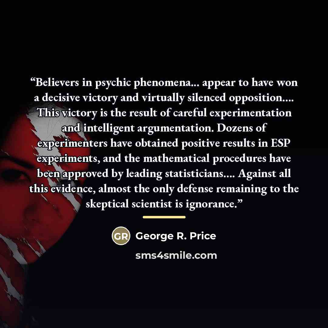 “Believers in psychic phenomena... appear to have won a decisive victory and virtually silenced opposition… This victory is the result of careful experimentation and intelligent argumentation. Dozens of experimenters have obtained positive results in ESP experiments, and the mathematical procedures…” quote by George R. Price